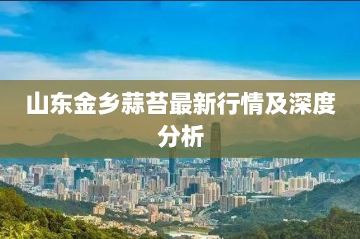 山东金乡蒜苔最新行情及深度分析