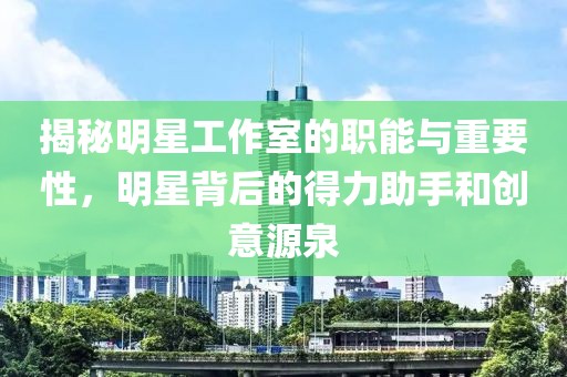 揭秘明星工作室的职能与重要性，明星背后的得力助手和创意源泉