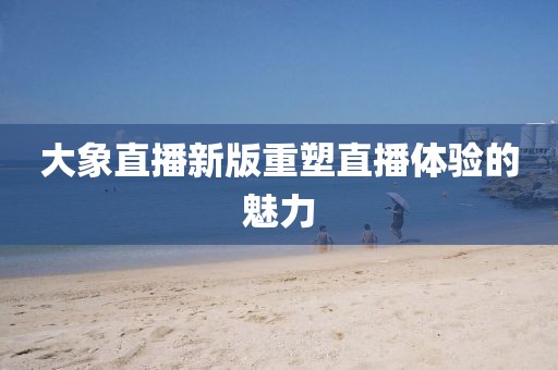 大象直播新版重塑直播体验的魅力