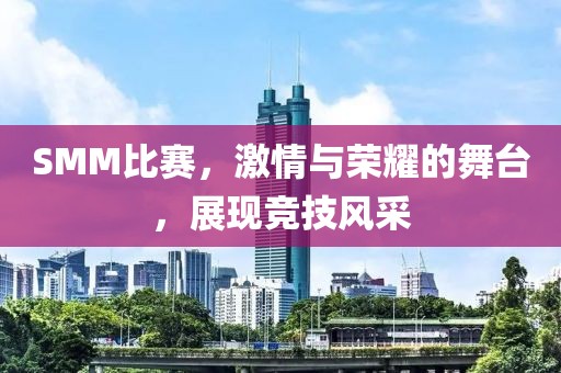 SMM比赛，激情与荣耀的舞台，展现竞技风采