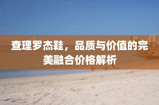 查理罗杰鞋，品质与价值的完美融合价格解析