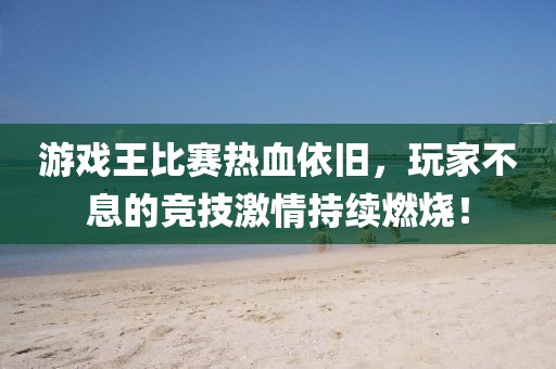 游戏王比赛热血依旧，玩家不息的竞技激情持续燃烧！