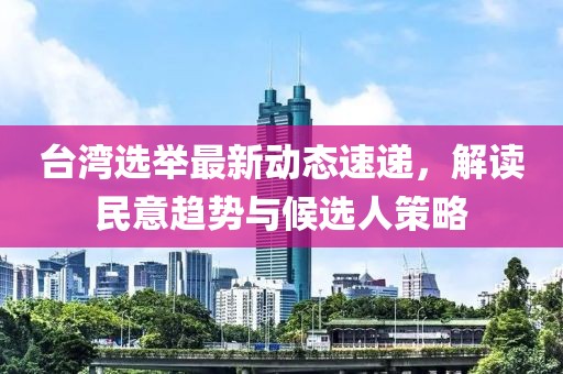 台湾选举最新动态速递，解读民意趋势与候选人策略
