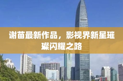 谢苗最新作品，影视界新星璀璨闪耀之路