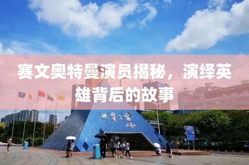 赛文奥特曼演员揭秘，演绎英雄背后的故事
