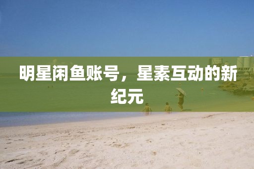 明星闲鱼账号，星素互动的新纪元