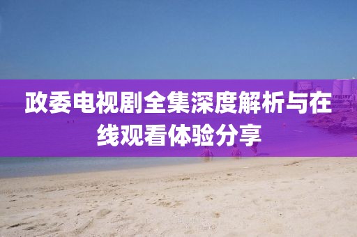 政委电视剧全集深度解析与在线观看体验分享