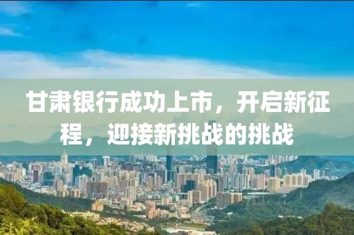 甘肃银行成功上市，开启新征程，迎接新挑战的挑战