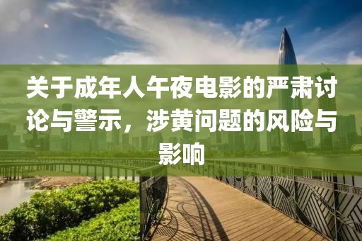 关于成年人午夜电影的严肃讨论与警示，涉黄问题的风险与影响