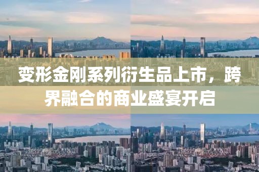 变形金刚系列衍生品上市，跨界融合的商业盛宴开启