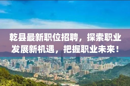 乾县最新职位招聘，探索职业发展新机遇，把握职业未来！