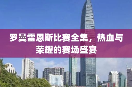 罗曼雷恩斯比赛全集，热血与荣耀的赛场盛宴