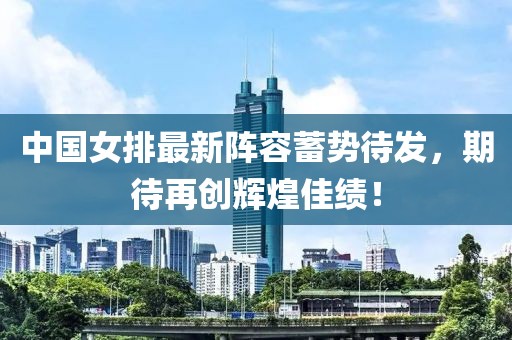 中国女排最新阵容蓄势待发，期待再创辉煌佳绩！