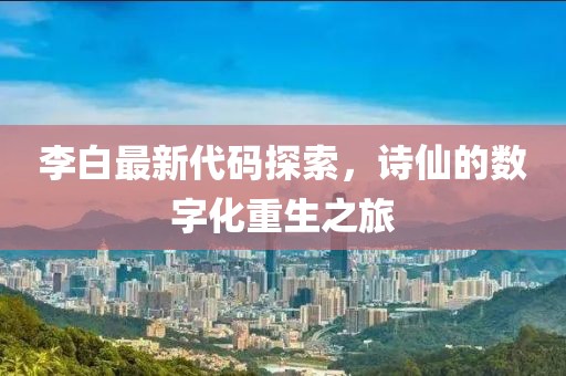 李白最新代码探索，诗仙的数字化重生之旅