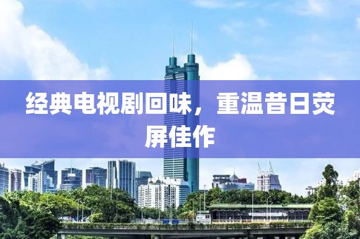 经典电视剧回味，重温昔日荧屏佳作