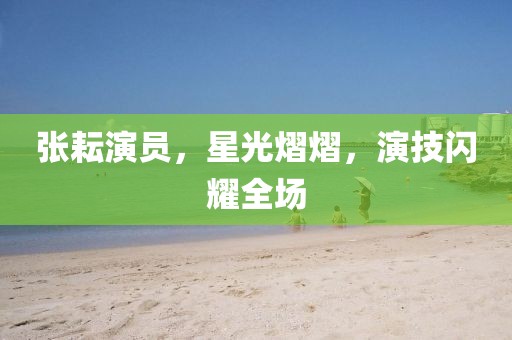 张耘演员，星光熠熠，演技闪耀全场