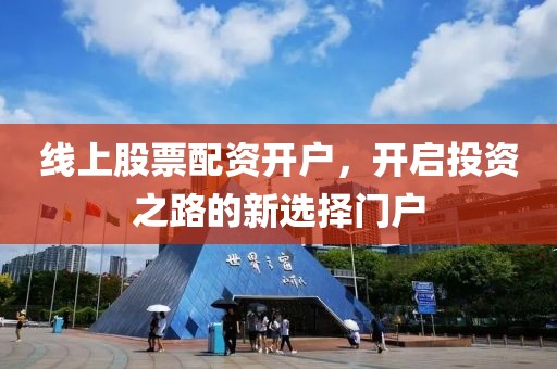 线上股票配资开户，开启投资之路的新选择门户