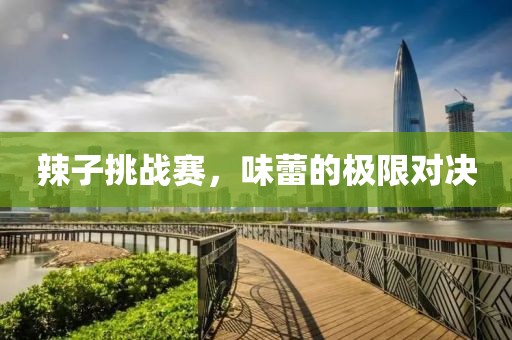 辣子挑战赛，味蕾的极限对决