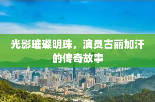 光影璀璨明珠，演员古丽加汗的传奇故事