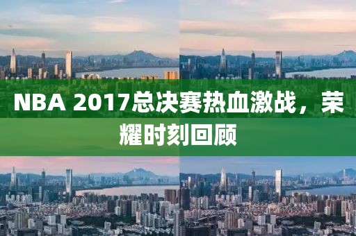 NBA 2017总决赛热血激战，荣耀时刻回顾