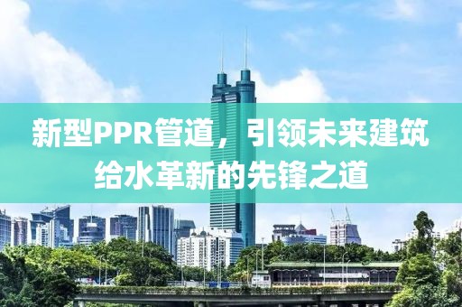 新型PPR管道，引领未来建筑给水革新的先锋之道