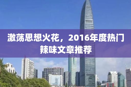 激荡思想火花，2016年度热门辣味文章推荐