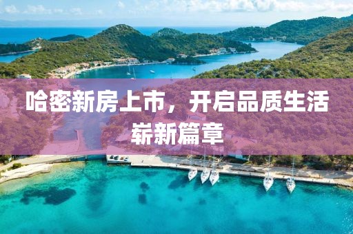 哈密新房上市，开启品质生活崭新篇章