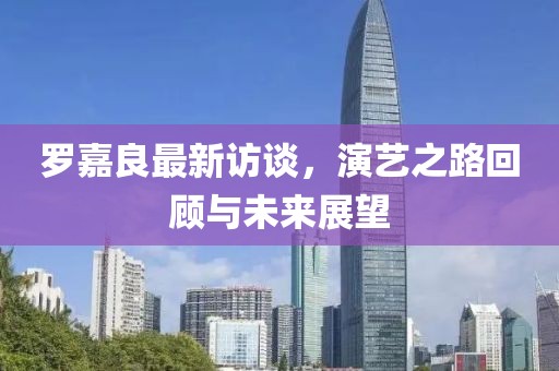 罗嘉良最新访谈，演艺之路回顾与未来展望