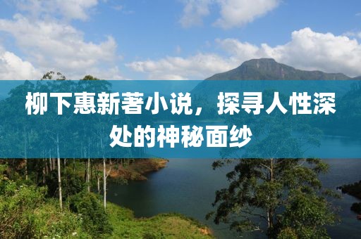 柳下惠新著小说，探寻人性深处的神秘面纱