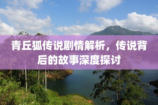 青丘狐传说剧情解析，传说背后的故事深度探讨