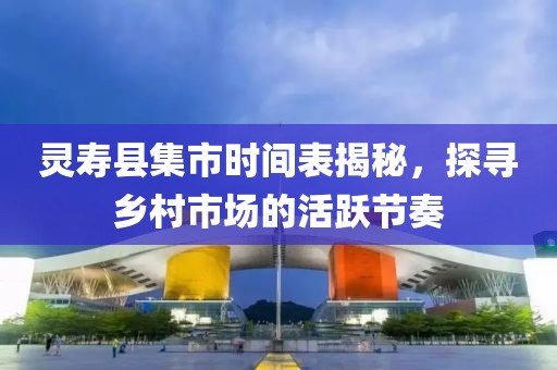 灵寿县集市时间表揭秘，探寻乡村市场的活跃节奏