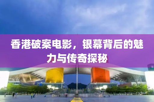 香港破案电影，银幕背后的魅力与传奇探秘