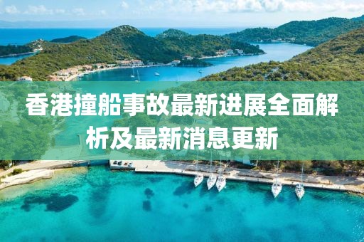 香港撞船事故最新进展全面解析及最新消息更新