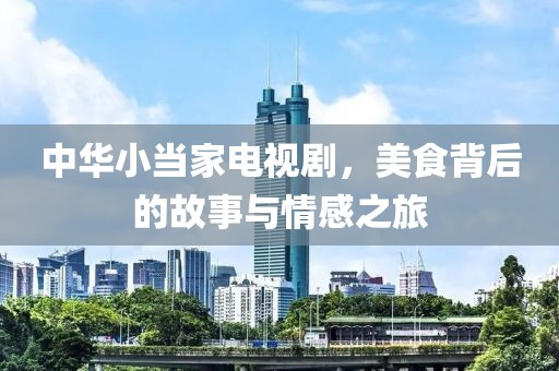 中华小当家电视剧，美食背后的故事与情感之旅