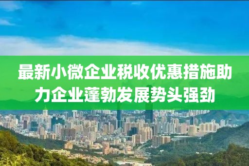 最新小微企业税收优惠措施助力企业蓬勃发展势头强劲