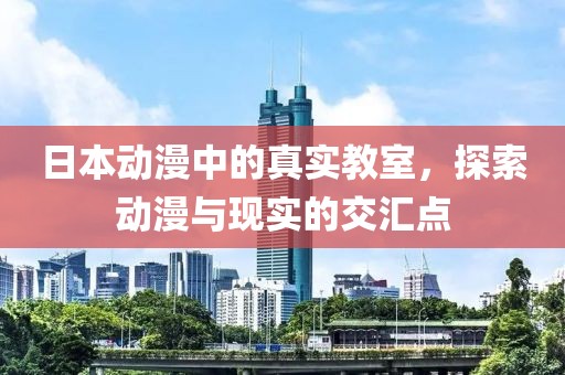日本动漫中的真实教室，探索动漫与现实的交汇点