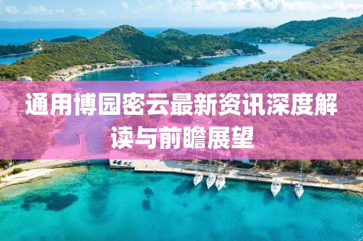 通用博园密云最新资讯深度解读与前瞻展望