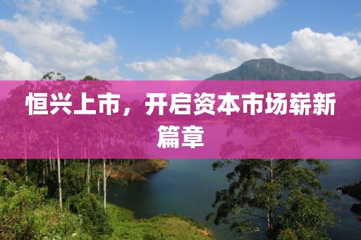 恒兴上市，开启资本市场崭新篇章