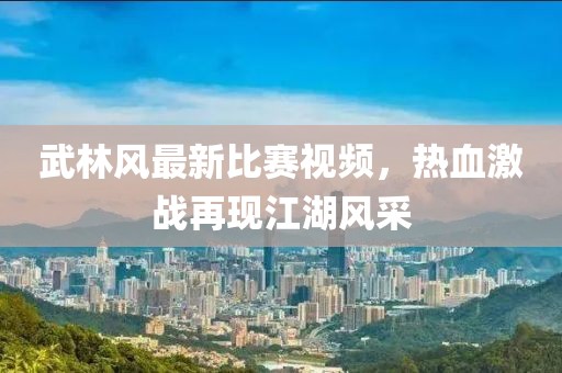 武林风最新比赛视频，热血激战再现江湖风采