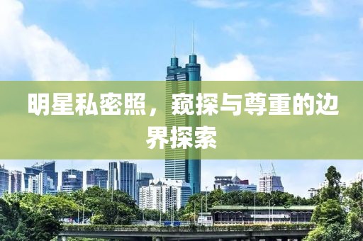 明星私密照，窥探与尊重的边界探索