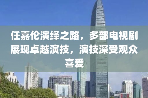 任嘉伦演绎之路，多部电视剧展现卓越演技，演技深受观众喜爱