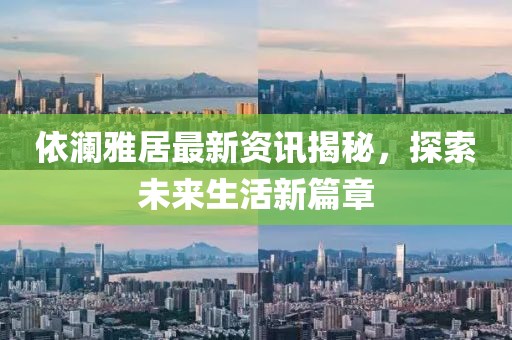 依澜雅居最新资讯揭秘，探索未来生活新篇章