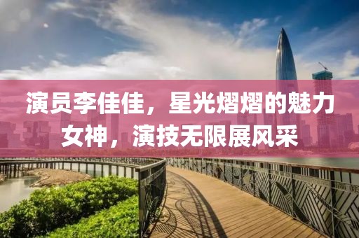 演员李佳佳，星光熠熠的魅力女神，演技无限展风采