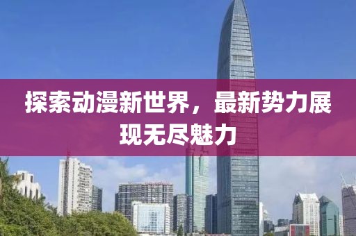 探索动漫新世界，最新势力展现无尽魅力