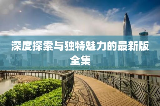 深度探索与独特魅力的最新版全集