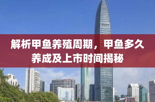 解析甲鱼养殖周期，甲鱼多久养成及上市时间揭秘