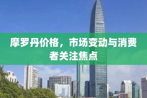 摩罗丹价格，市场变动与消费者关注焦点