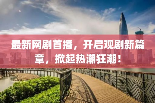 最新网剧首播，开启观剧新篇章，掀起热潮狂潮！